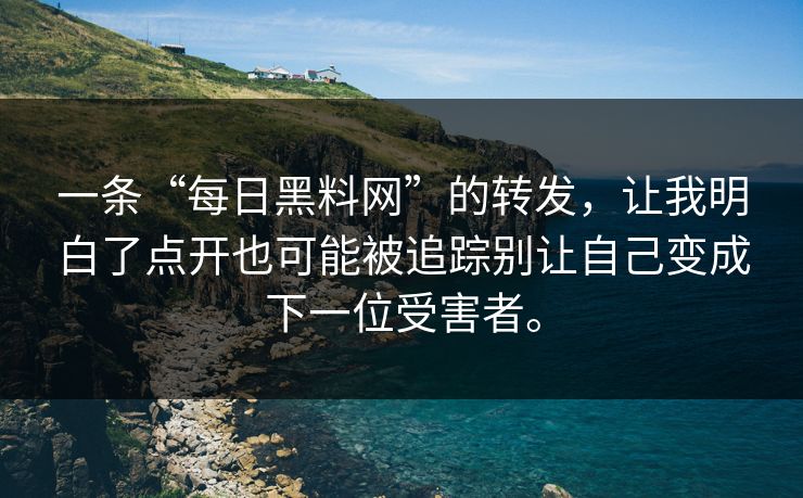 一条“每日黑料网”的转发，让我明白了点开也可能被追踪别让自己变成下一位受害者。