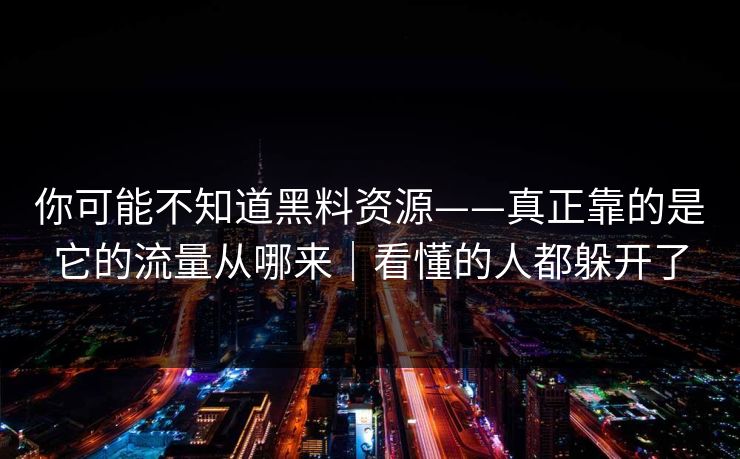 你可能不知道黑料资源——真正靠的是它的流量从哪来｜看懂的人都躲开了