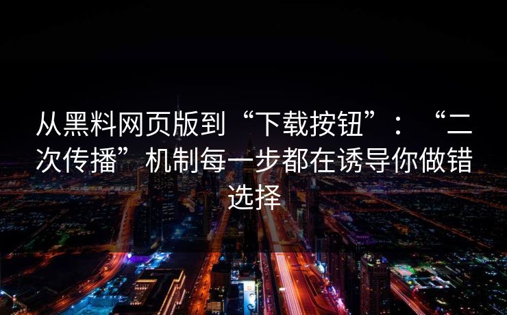 从黑料网页版到“下载按钮”：“二次传播”机制每一步都在诱导你做错选择