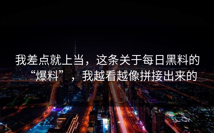 我差点就上当,这条关于每日黑料的“爆料”,我越看越像拼接出来的 我差点就上当,这条关于每日黑料的“爆料”,我越看越像拼接出来的