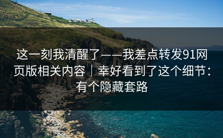 这一刻我清醒了——我差点转发91网页版相关内容｜幸好看到了这个细节：有个隐藏套路