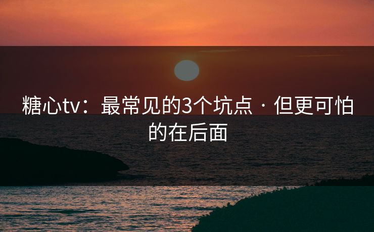 糖心tv:最常见的3个坑点 · 但更可怕的在后面 糖心tv:最常见的3个坑点 · 但更可怕的在后面