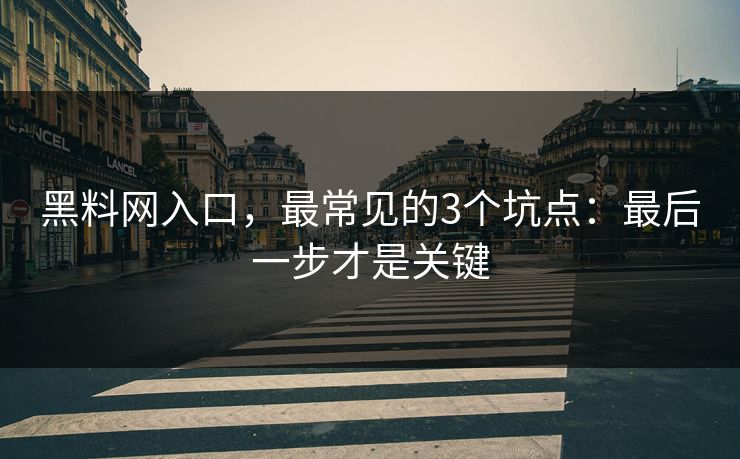 黑料网入口,最常见的3个坑点:最后一步才是关键 黑料网入口,最常见的3个坑点:最后一步才是关键