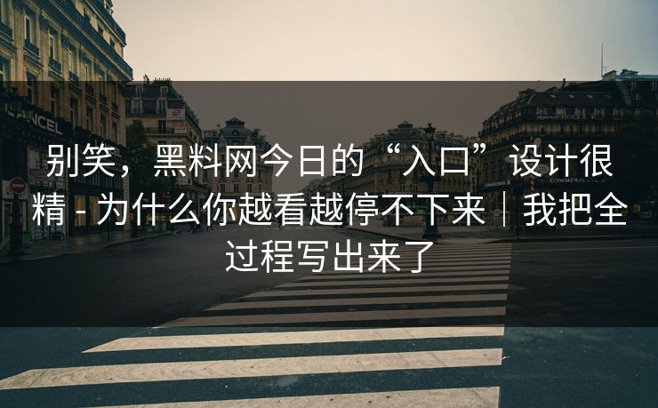 别笑,黑料网今日的“入口”设计很精 - 为什么你越看越停不下来|我把全过程写出来了 别笑,黑料网今日的“入口”设计很精 - 为什么你越看越停不下来|我把全过程写出来了