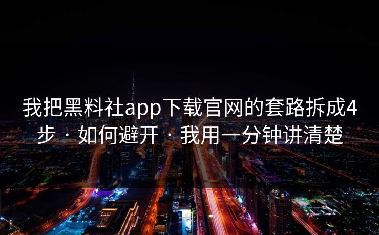 我把黑料社app下载官网的套路拆成4步 · 如何避开 · 我用一分钟讲清楚 我把黑料社app下载官网的套路拆成4步 · 如何避开 · 我用一分钟讲清楚