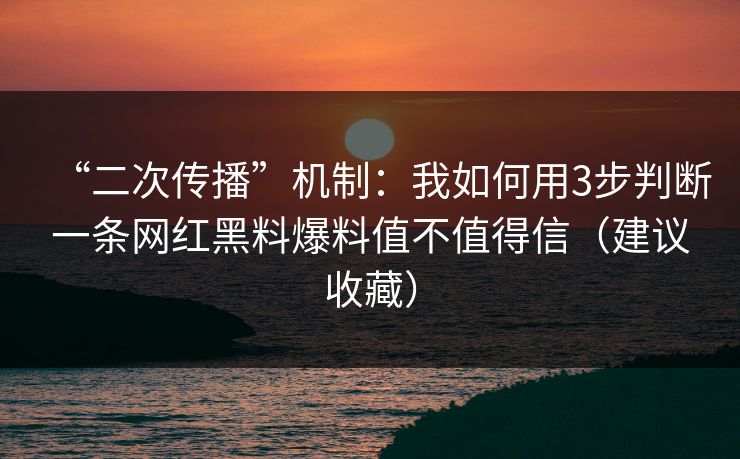 “二次传播”机制:我如何用3步判断一条网红黑料爆料值不值得信(建议收藏) “二次传播”机制:我如何用3步判断一条网红黑料爆料值不值得信(建议收藏)