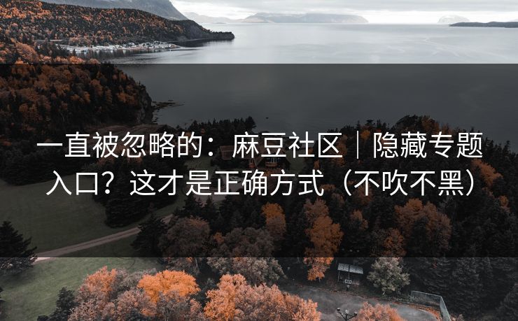 一直被忽略的：麻豆社区｜隐藏专题入口？这才是正确方式（不吹不黑）