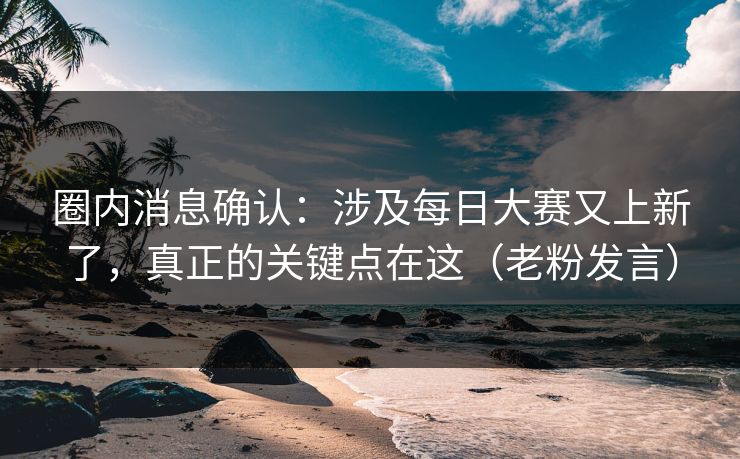 圈内消息确认：涉及每日大赛又上新了，真正的关键点在这（老粉发言）