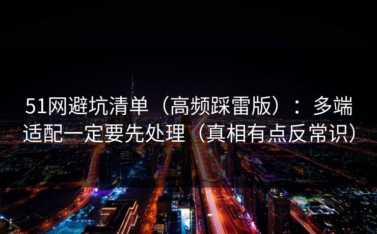 51网避坑清单（高频踩雷版）：多端适配一定要先处理（真相有点反常识）