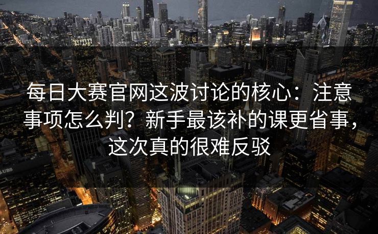 每日大赛官网这波讨论的核心：注意事项怎么判？新手最该补的课更省事，这次真的很难反驳