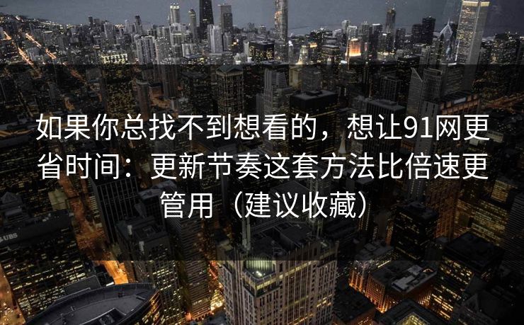 如果你总找不到想看的，想让91网更省时间：更新节奏这套方法比倍速更管用（建议收藏）