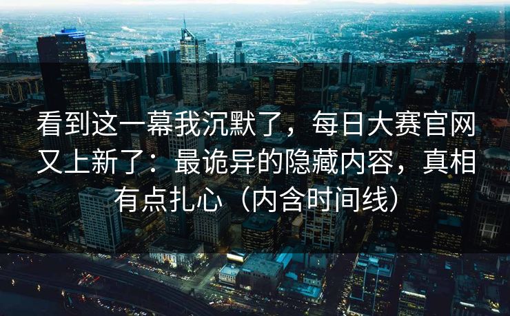 看到这一幕我沉默了，每日大赛官网又上新了：最诡异的隐藏内容，真相有点扎心（内含时间线）