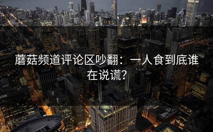 蘑菇频道评论区吵翻：一人食到底谁在说谎？