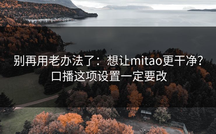 别再用老办法了：想让mitao更干净？口播这项设置一定要改