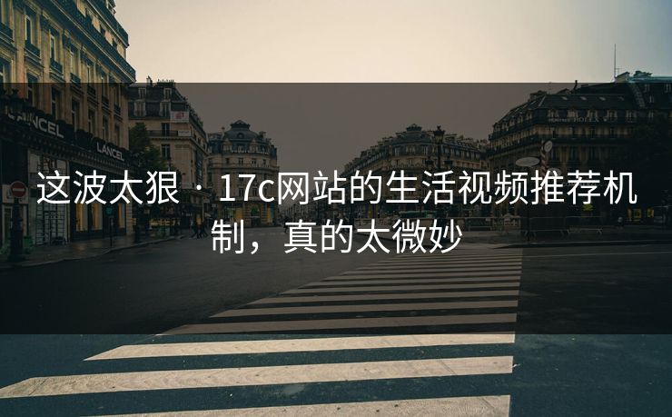 这波太狠 · 17c网站的生活视频推荐机制，真的太微妙